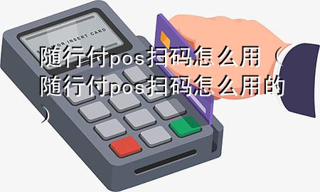 随行付pos扫码怎么用(随行付pos扫码怎么用的)