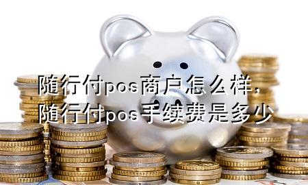 随行付pos商户怎么样,随行付pos手续费是多少