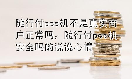 随行付pos机不是真实商户正常吗,随行付pos机安全吗的说说心情