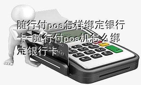 随行付pos怎样绑定银行卡-随行付pos机怎么绑定银行卡