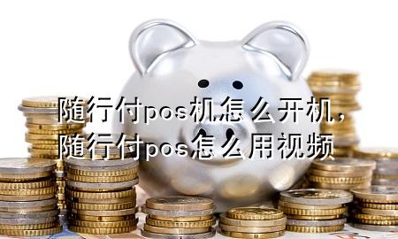 随行付pos机怎么开机,随行付pos怎么用视频