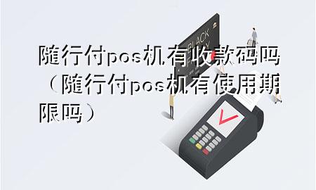 随行付pos机有收款码吗(随行付pos机有使用期限吗)