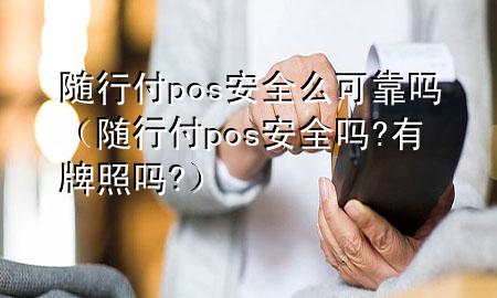 随行付pos安全么可靠吗(随行付pos安全吗?有牌照吗?)
