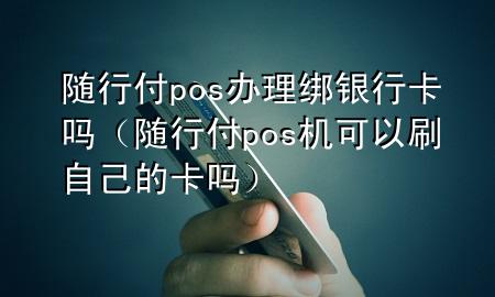 随行付pos办理绑银行卡吗(随行付pos机可以刷自己的卡吗)