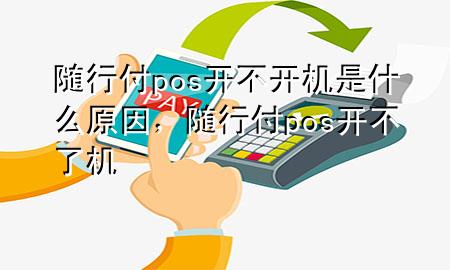 随行付pos开不开机是什么原因,随行付pos开不了机