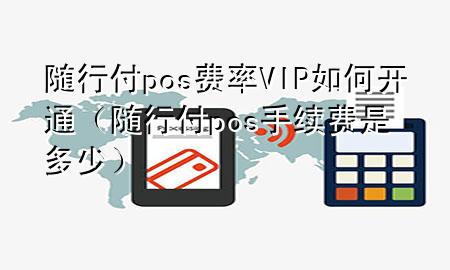 随行付pos费率VIP如何开通(随行付pos手续费是多少)