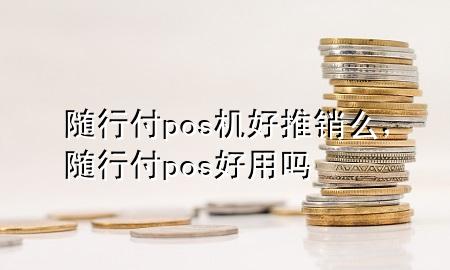 随行付pos机好推销么,随行付pos好用吗