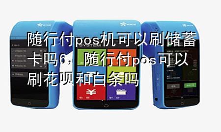 随行付pos机可以刷储蓄卡吗6,随行付pos可以刷花呗和白条吗