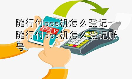 随行付pos机怎么登记-随行付pos机怎么登记账号