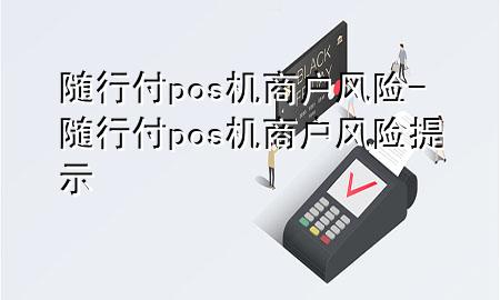 随行付pos机商户风险-随行付pos机商户风险提示