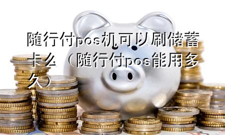 随行付pos机可以刷储蓄卡么(随行付pos能用多久)