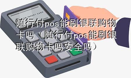 随行付pos能刷银联购物卡吗(随行付pos能刷银联购物卡吗安全吗)