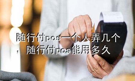随行付pos一个人弄几个,随行付pos能用多久