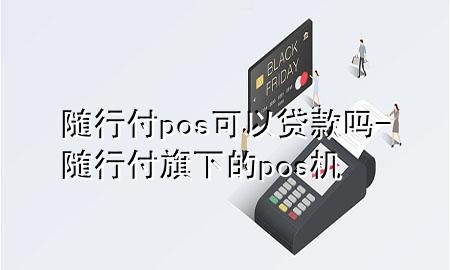 随行付pos可以贷款吗-随行付旗下的pos机