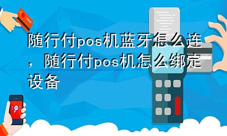 随行付pos机蓝牙怎么连,随行付pos机怎么绑定设备