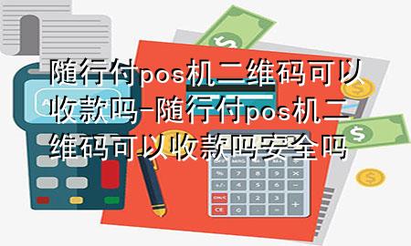 随行付pos机二维码可以收款吗-随行付pos机二维码可以收款吗安全吗
