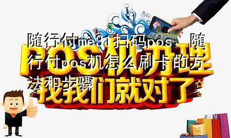 随行付me31扫码pos,随行付pos机怎么刷卡的方法和步骤
