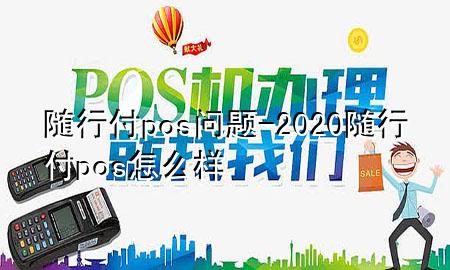 随行付pos问题-2020随行付pos怎么样
