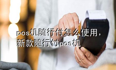 pos机随行付怎么使用,新款随行付pos机