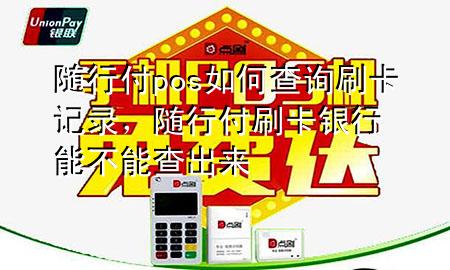 随行付pos如何查询刷卡记录,随行付刷卡银行能不能查出来