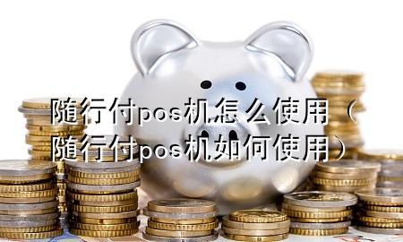 随行付pos机怎么使用(随行付pos机如何使用)