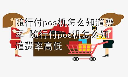 随行付pos机怎么知道费率-随行付pos机怎么知道费率高低
