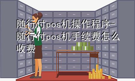 随行付pos机操作程序-随行付pos机手续费怎么收费