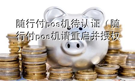随行付pos机待认证(随行付pos机请重启并授权)