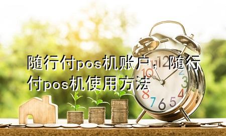 随行付pos机账户,随行付pos机使用方法
