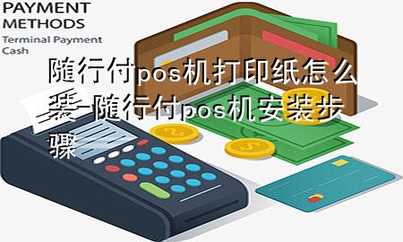 随行付pos机打印纸怎么装-随行付pos机安装步骤