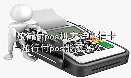 随行付pos机支持电信卡-随行付pos能用多久
