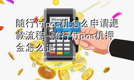 随行付pos机怎么申请退款流程-随行付pos机押金怎么退