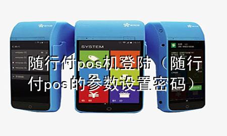 随行付pos机登陆(随行付pos的参数设置密码)