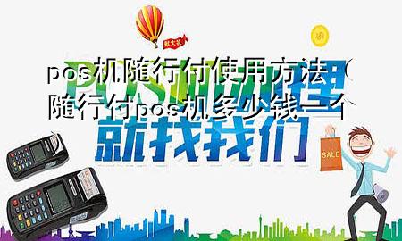 pos机随行付使用方法(随行付pos机多少钱一个)