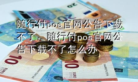 随行付pos官网公告下载不了,随行付pos官网公告下载不了怎么办