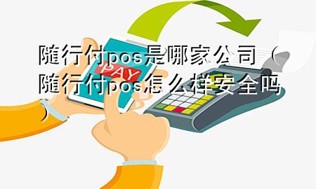 随行付pos是哪家公司(随行付pos怎么样安全吗)