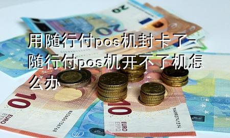 用随行付pos机封卡了-随行付pos机开不了机怎么办