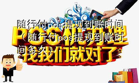随行付pos提现到账时间(随行付pos提现到账时间多久)