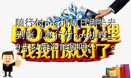 随行付pos机周日刷卡未到账(随行付pos机晚上9点以后还能刷吗?)