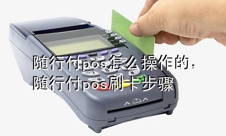 随行付pos怎么操作的,随行付pos刷卡步骤