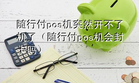 随行付pos机突然开不了机了(随行付pos机会封卡吗)