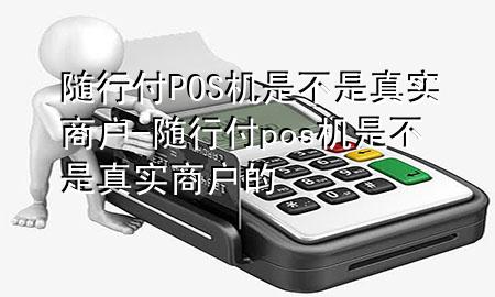 随行付POS机是不是真实商户-随行付pos机是不是真实商户的