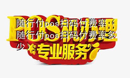 随行付pos扫码付费率(随行付pos扫码付费率多少)