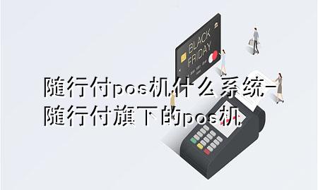 随行付pos机什么系统-随行付旗下的pos机