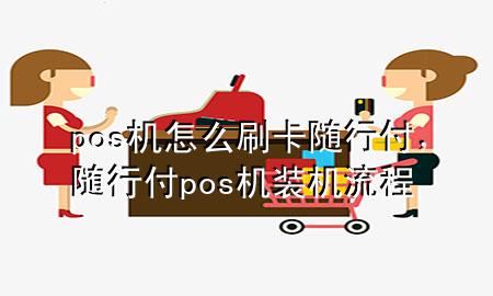 pos机怎么刷卡随行付,随行付pos机装机流程