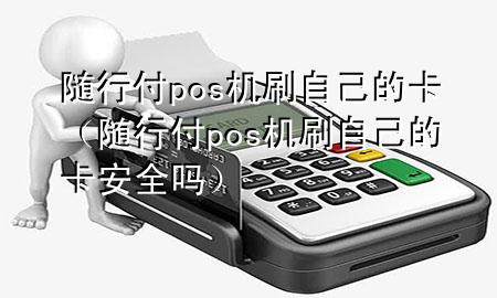 随行付pos机刷自己的卡(随行付pos机刷自己的卡安全吗)