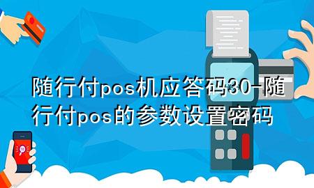 随行付pos机应答码30-随行付pos的参数设置密码