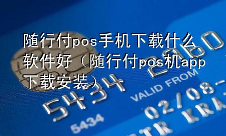 随行付pos手机下载什么软件好(随行付pos机app下载安装)