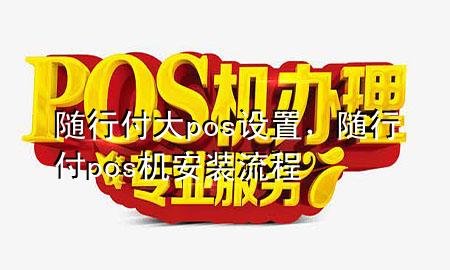 随行付大pos设置,随行付pos机安装流程