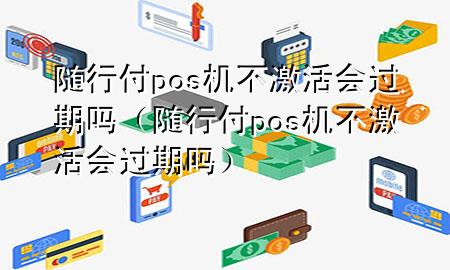 随行付pos机不激活会过期吗(随行付pos机不激活会过期吗)